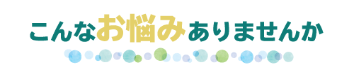 こんなお悩みありませんか
